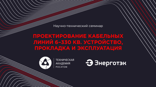 Техническая академия Росатома и Энерготэк проведут научно-технический семинар по проектированию КЛ 6–330 кВ